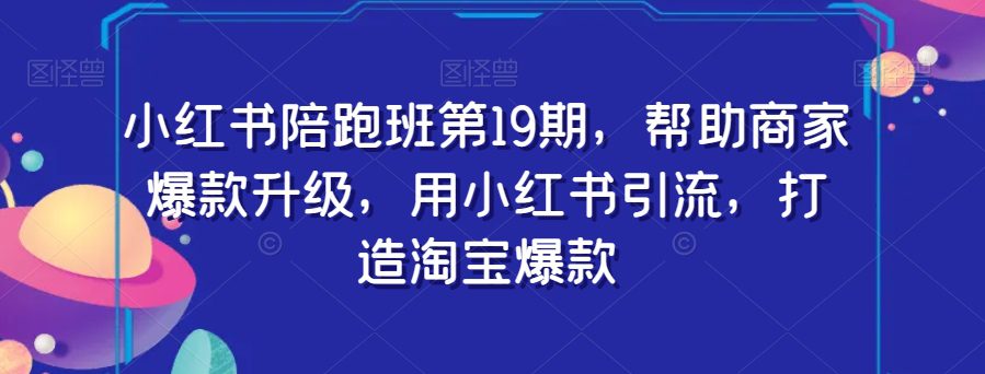 小红书陪跑班第19期，帮助商家爆款升级，用小红书引流，打造淘宝爆款-七量思维