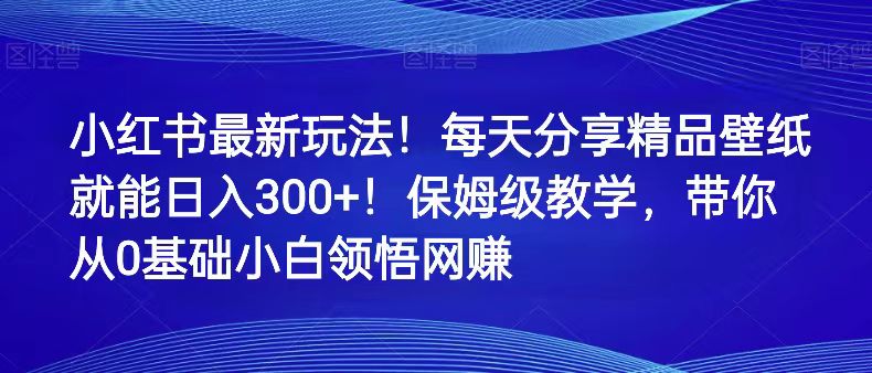 小红书最新玩法！每天分享精品壁纸就能日入300+！保姆级教学，带你从0领悟网赚-七量思维