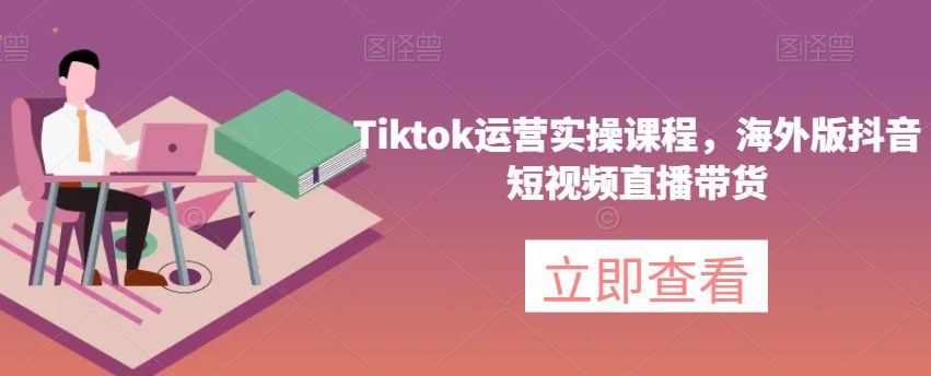 Tiktok运营实操课程，海外版抖音短视频直播带货-七量思维