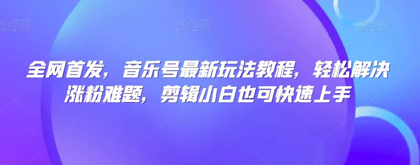 全网首发，音乐号最新玩法教程，轻松解决涨粉难题，剪辑小白也可快速上手-七量思维