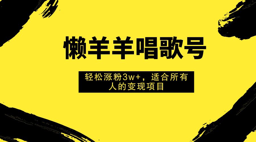 （7721期）懒羊羊唱歌号，轻松涨粉3w+，适合所有人的变现项目！-七量思维