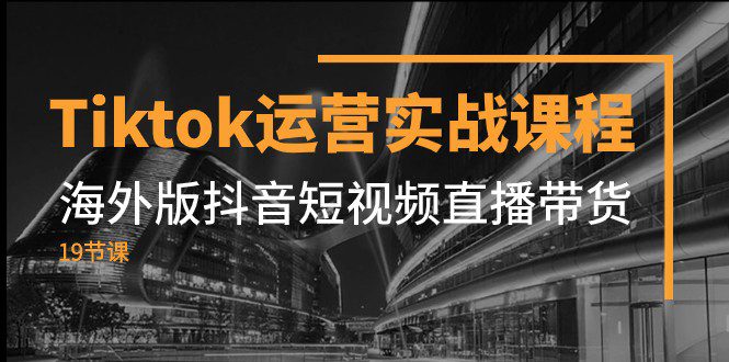 Tiktok运营实战课程，海外版抖音短视频直播带货（19节课）-七量思维