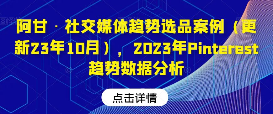 阿甘·社交媒体趋势选品案例（更新23年10月），2023年Pinterest趋势数据分析-七量思维