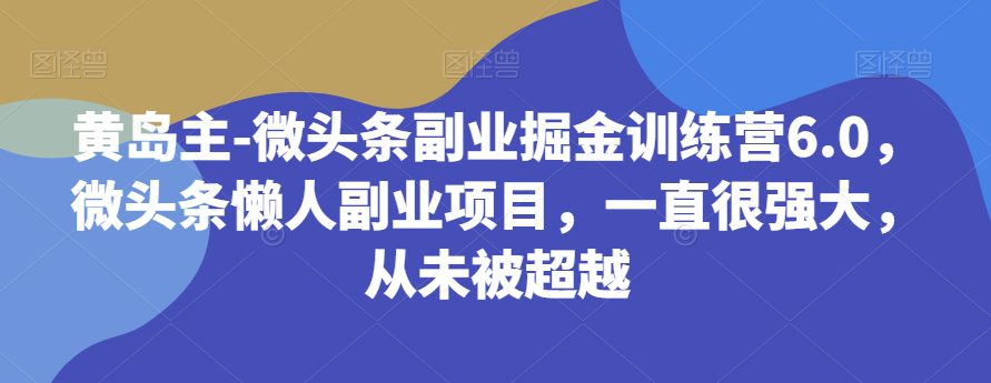 黄岛主-微头条副业掘金训练营6.0，微头条懒人副业项目，一直很强大，从未被超越-七量思维