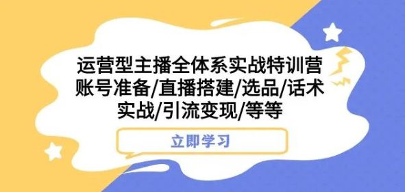 运营型主播全体系实战特训营，账号准备/直播搭建/选品/话术实战/引流变现/等等-七量思维