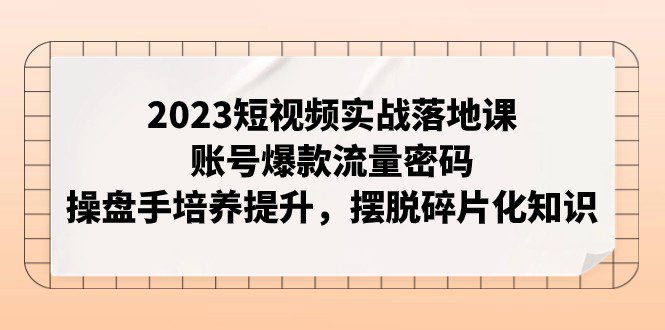 2023短视频实战落地课，账号爆款流量密码，操盘手培养提升，摆脱碎片化知识-七量思维