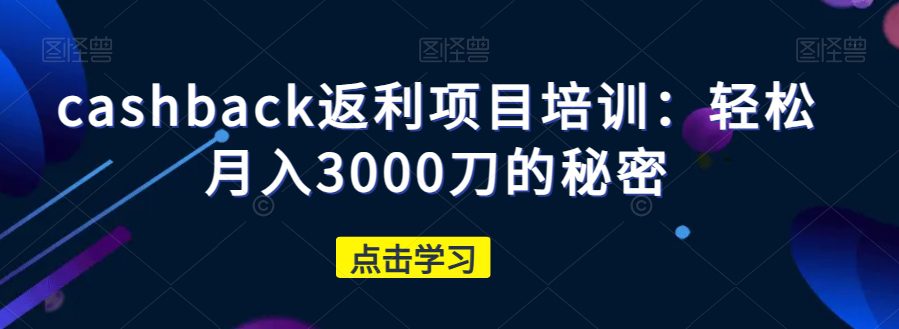 cashback返利项目培训：轻松月入3000刀的秘密-七量思维