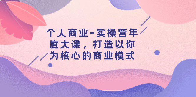 个人商业-实操营年度大课，打造以你为核心的商业模式（29节课）-七量思维