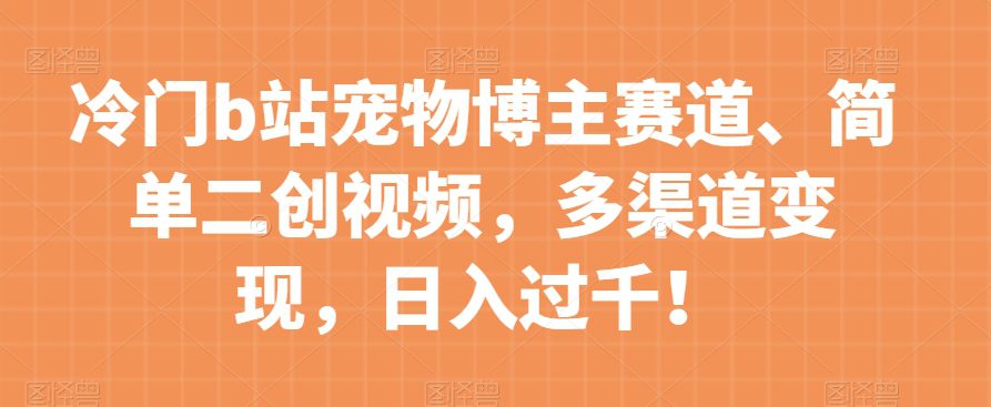 冷门b站宠物博主赛道，简单二创视频，多渠道变现，日入过千！【揭秘】-七量思维