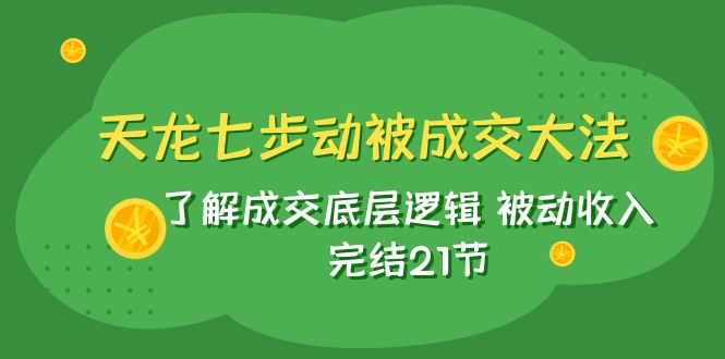 （7753期）天龙/七步动被成交大法：了解成交底层逻辑 被动收入 完结21节-七量思维