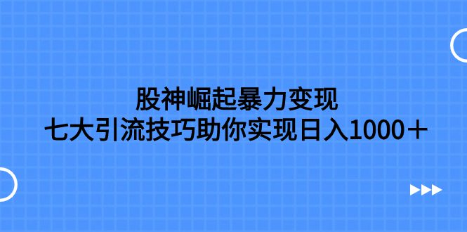 （7743期）股神崛起暴力变现，七大引流技巧助你实现日入1000＋，按照流程操作，没…-七量思维