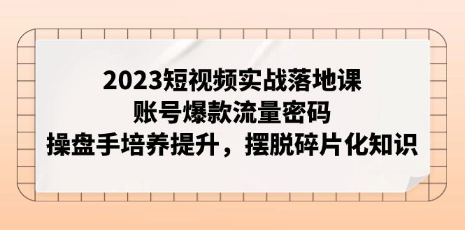 （7757期）2023短视频实战落地课，账号爆款流量密码，操盘手培养提升，摆脱碎片化知识-七量思维