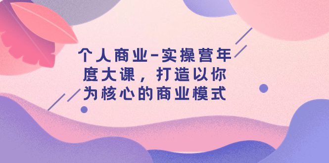 （7755期）个人商业-实操营年度大课，打造以你为核心的商业模式（29节课）-七量思维