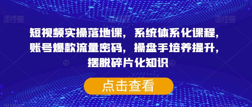 短视频实操落地课，系统体系化课程，账号爆款流量密码，操盘手培养提升，摆脱碎片化知识-七量思维