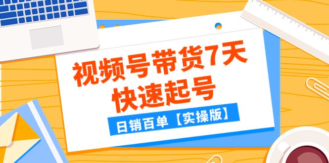 （7774期）某公众号付费文章：视频号带货7天快速起号，日销百单【实操版】-七量思维