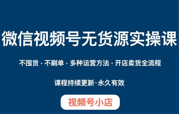 微信视频号小店无货源实操课程，​不囤货·不刷单·多种运营方法·开店卖货全流程-七量思维