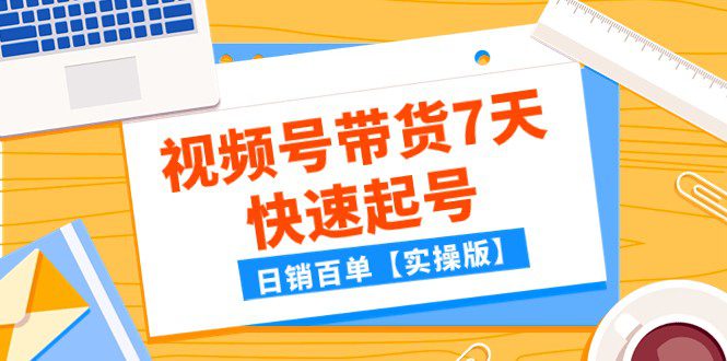 某公众号付费文章：视频号带货7天快速起号，日销百单【实操版】-七量思维