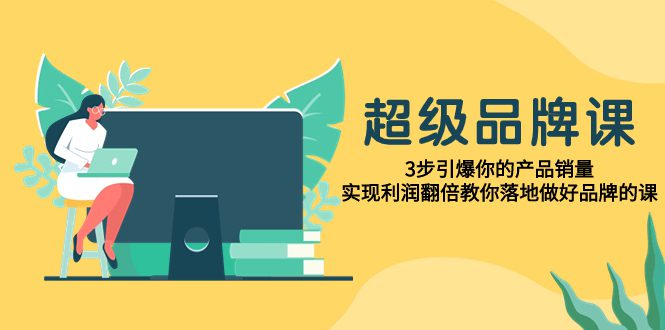 （7778期）超级/品牌课，3步引爆你的产品销量，实现利润翻倍教你落地做好品牌的课-七量思维