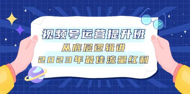 （7793期）视频号运营提升班，从底层逻辑讲，2023年最佳流量红利-七量思维