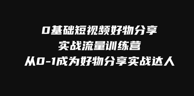 （7792期）0基础短视频好物分享实战流量训练营，从0-1成为好物分享实战达人-七量思维