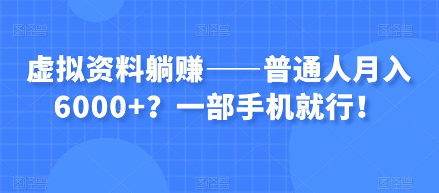 虚拟资料躺赚——普通人月入6000+？一部手机就行！-七量思维