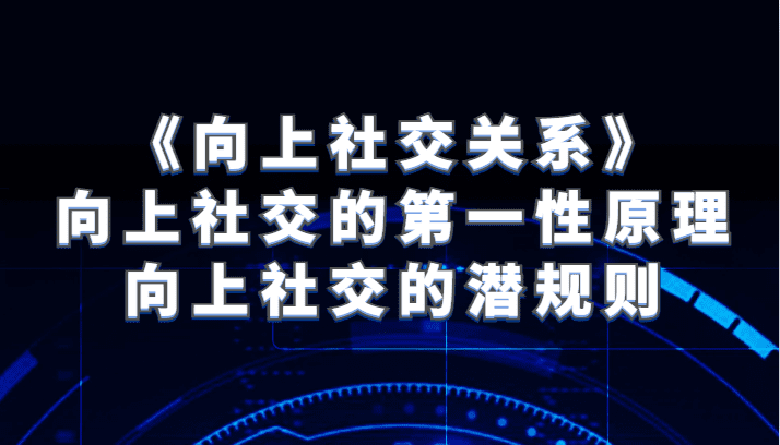 《向上社交关系》向上社交的第一性原理与向上社交的潜规则-七量思维