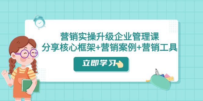 （7821期）营销实操升级·企业管理课：分享核心框架+营销案例+营销工具（课程+文档）-七量思维