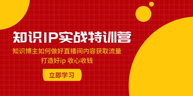 （7903期）知识IP实战特训营：知识博主如何做好直播间内容获取流量 打造好ip 收心收钱-七量思维