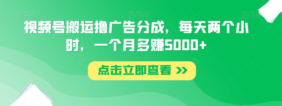 视频号搬运撸广告分成，每天两个小时，一个月多赚5000+-七量思维