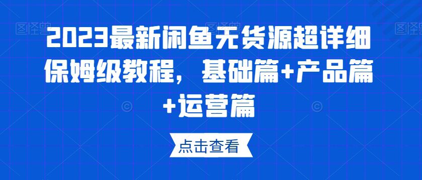 2023最新闲鱼无货源超详细保姆级教程，基础篇+产品篇+运营篇-七量思维