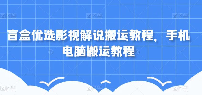 盲盒优选影视解说搬运教程，手机电脑搬运教程-七量思维