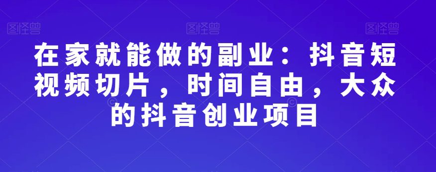 在家就能做的副业：抖音短视频切片，时间自由，大众的抖音创业项目-七量思维