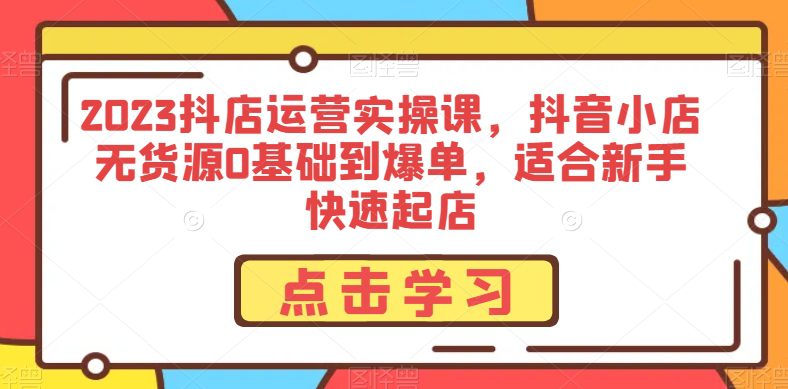 2023抖店运营实操课，抖音小店无货源0基础到爆单，适合新手快速起店-七量思维