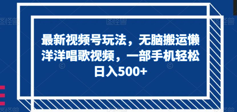 最新视频号玩法，无脑搬运懒洋洋唱歌视频，一部手机轻松日入500+【揭秘】-七量思维