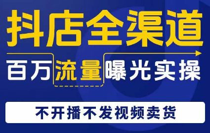 抖店全渠道百万流量曝光实操，不开播不发视频带货-七量思维