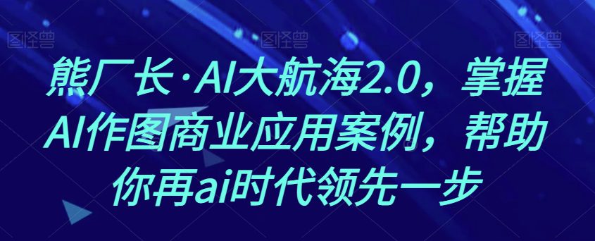 熊厂长·AI大航海2.0，掌握AI作图商业应用案例，帮助你再ai时代领先一步-七量思维