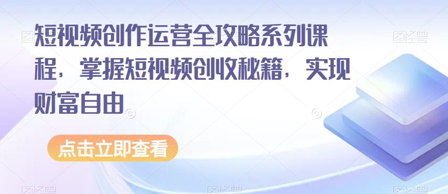 短视频创作运营全攻略系列课程，掌握短视频创收秘籍，实现财富自由-七量思维