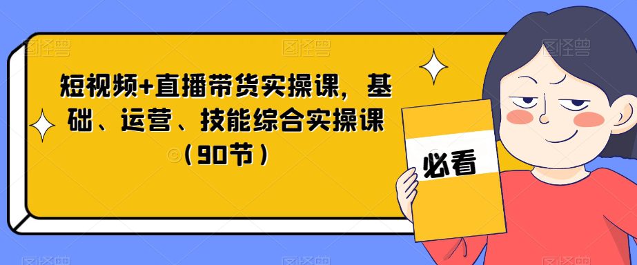 短视频+直播带货实操课，基础、运营、技能综合实操课（90节）-七量思维