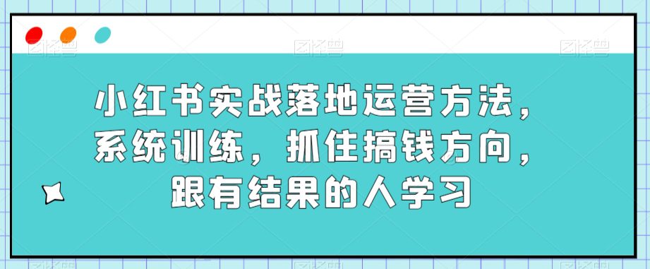 小红书实战落地运营方法，系统训练，抓住搞钱方向，跟有结果的人学习-七量思维