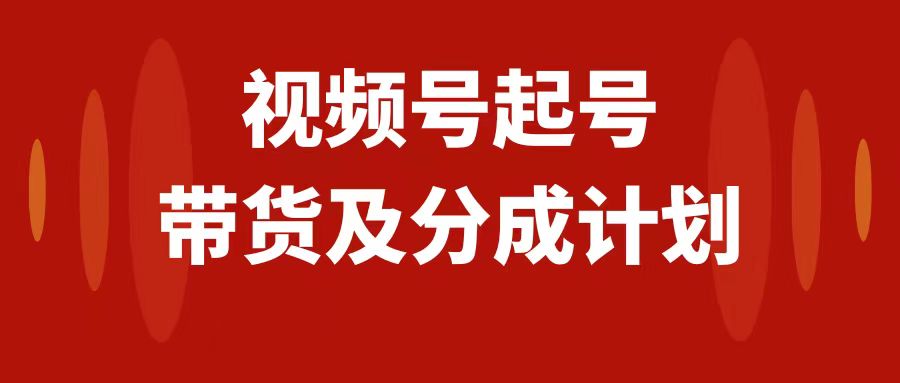 （7944期）视频号快速起号，分成计划及带货，0-1起盘、运营、变现玩法，日入1000+-七量思维