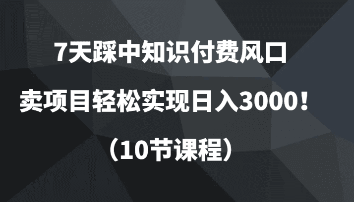 7天踩中知识付费风口，卖项目轻松实现日入3000！（10节课程）-七量思维