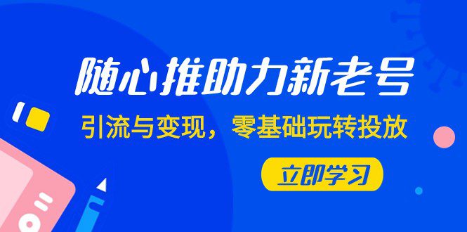 随心推-助力新老号，引流与变现，零基础玩转投放（7节课）-七量思维