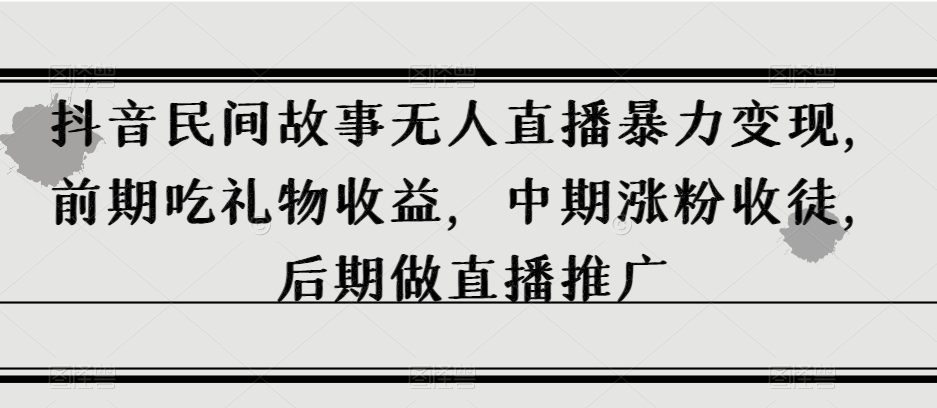 抖音民间故事无人直播暴力变现，前期吃礼物收益，中期涨粉收徒，后期做直播推广【揭秘】-七量思维