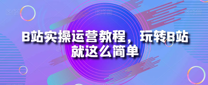 B站实操运营教程，玩转B站就这么简单-七量思维