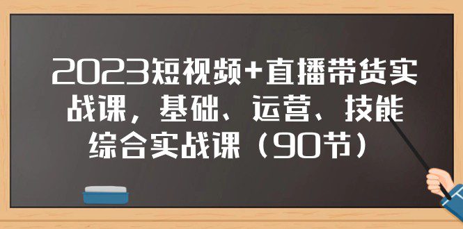 2023短视频+直播带货实战课，基础、运营、技能综合实操课（97节）-七量思维