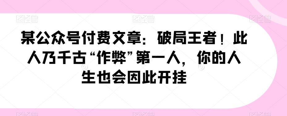 某公众号付费文章：破局王者！此人乃千古“作弊”第一人，你的人生也会因此开挂-七量思维