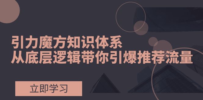 （7950期）引力魔方知识体系，从底层逻辑带你引爆荐推流量！-七量思维