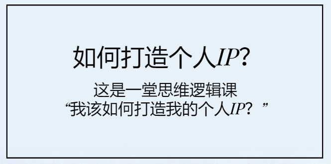 （7949期）如何打造个人IP？这是一堂思维逻辑课“我该如何打造我的个人IP？”-七量思维