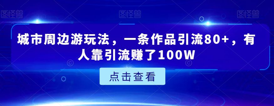 城市周边游玩法，一条作品引流80+，有人靠引流赚了100W【揭秘】-七量思维