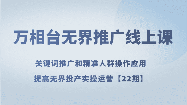 万相台无界推广线上课 关键词推广和精准人群操作应用，提高无界投产实操运营【22期】-七量思维